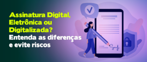 Assinatura Digital, Eletrônica ou Digitalizada? Entenda as Diferenças e Evite Riscos