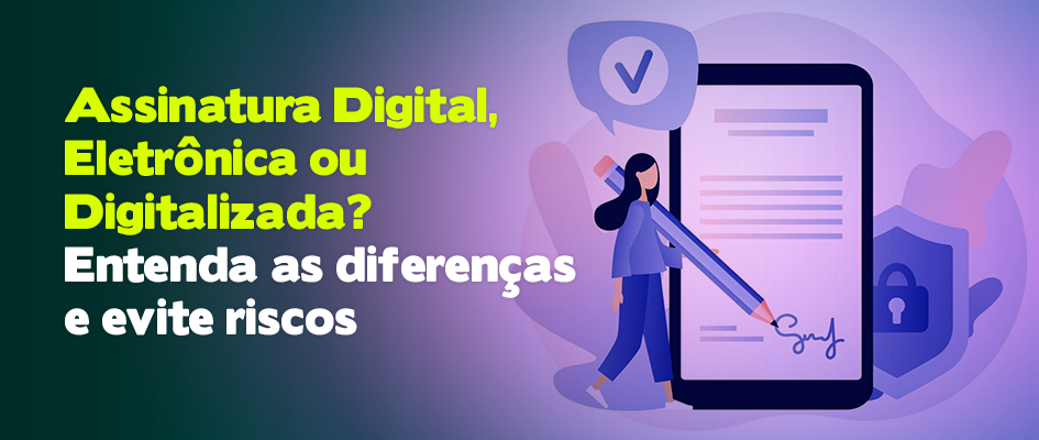 Assinatura Digital, Eletrônica ou Digitalizada? Entenda as Diferenças e Evite Riscos
